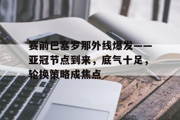 英雄联盟投注-赛前巴塞罗那外线爆发——亚冠节点到来，底气十足，轮换策略成焦点的简单介绍