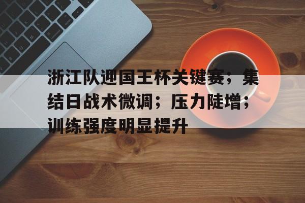 英雄联盟-浙江队迎国王杯关键赛；集结日战术微调；压力陡增；训练强度明显提升的简单介绍