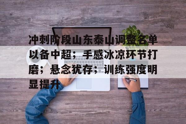 乐竟体育app下载-冲刺阶段山东泰山调整名单以备中超；手感冰凉环节打磨；悬念犹存；训练强度明显提升的简单介绍