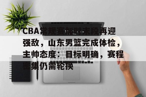 英雄联盟-包含CBA常规赛加时末段再迎强敌，山东男篮完成体检，主帅态度：目标明确，赛程密集仍需轮换的词条