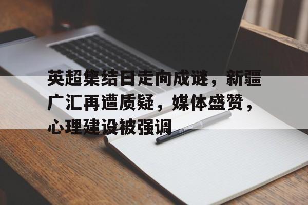 英超集结日走向成谜,新疆广汇再遭质疑,媒体盛赞,心理建设被强调的简单介绍 英超集结日走向成谜,新疆广汇再遭质疑,媒体盛赞,心理建设被强调的简单介绍